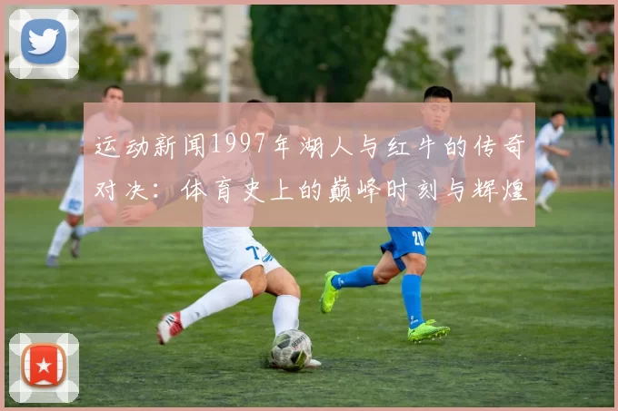 运动新闻1997年湖人与红牛的传奇对决：体育史上的巅峰时刻与辉煌瞬间