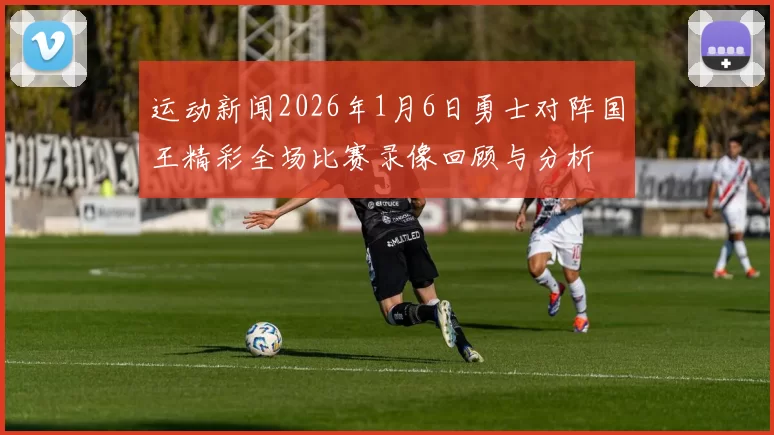 运动新闻2026年1月6日勇士对阵国王精彩全场比赛录像回顾与分析