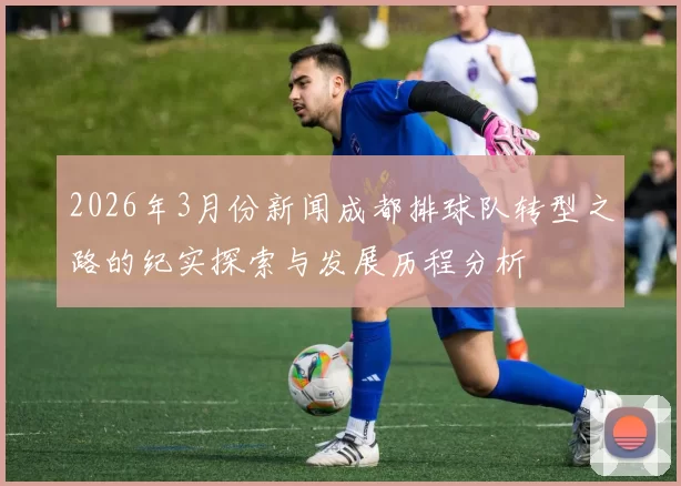 2026年3月份新闻成都排球队转型之路的纪实探索与发展历程分析