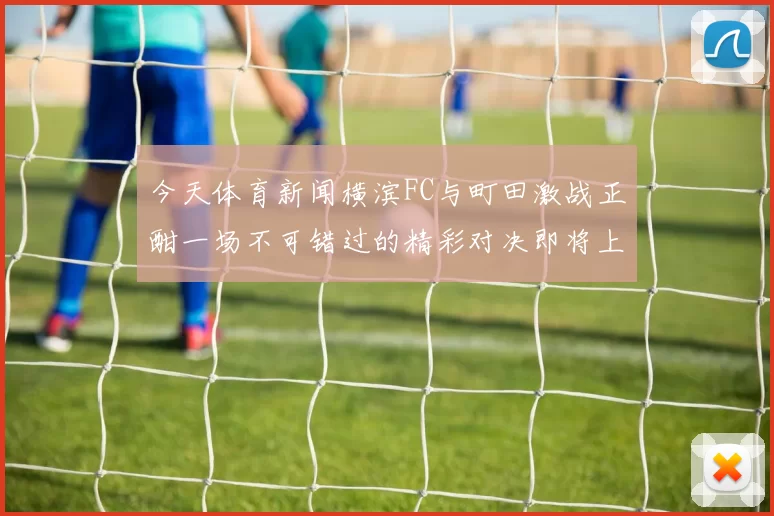 今天体育新闻横滨FC与町田激战正酣一场不可错过的精彩对决即将上演