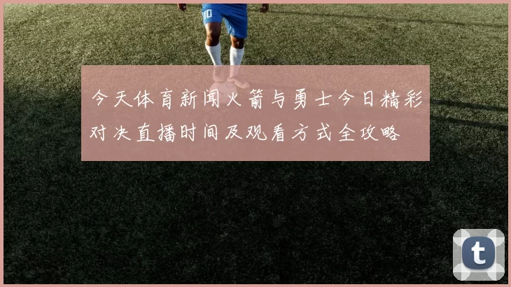 今天体育新闻火箭与勇士今日精彩对决直播时间及观看方式全攻略