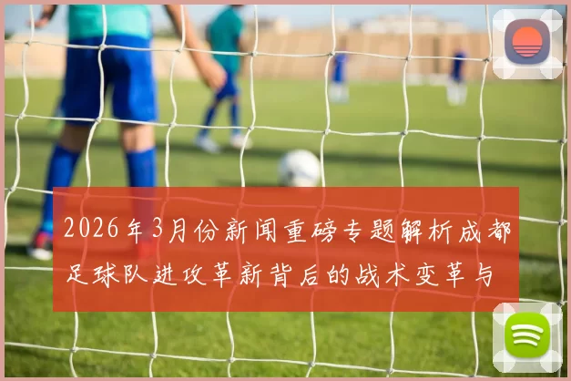 2026年3月份新闻重磅专题解析成都足球队进攻革新背后的战术变革与未来展望